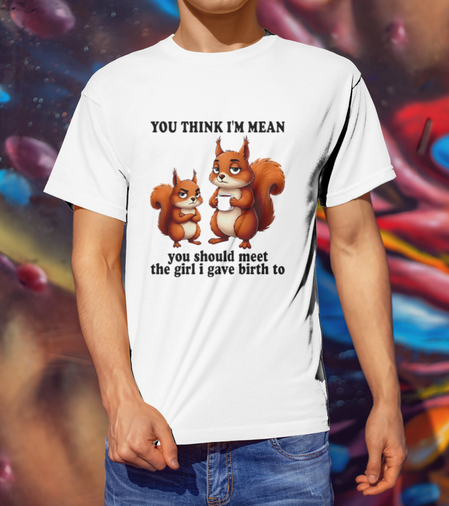 You Think I'm Mean You Should Meet The Girl I Gave Birth To Squirrels T-Shirt