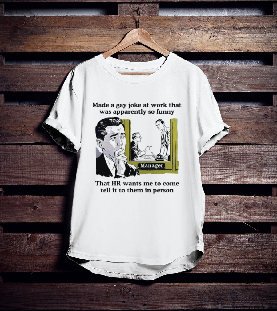 Made A Gay Joke At Work Apparently So Funny That HR Wants Me To Come Tell It To Them In Person T-Shirt