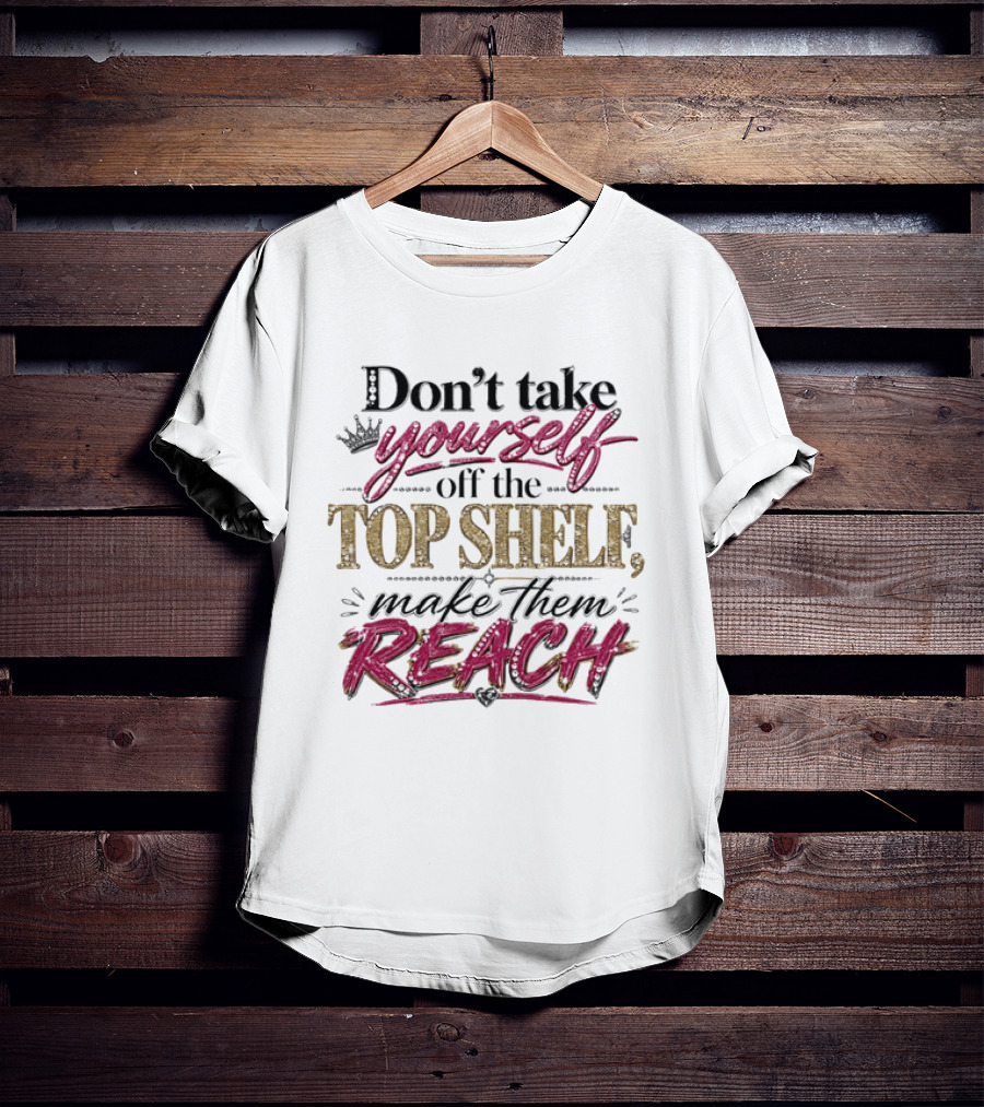 Don't Take Yourself Off The Top Shelf Make Them Reach T-Shirt