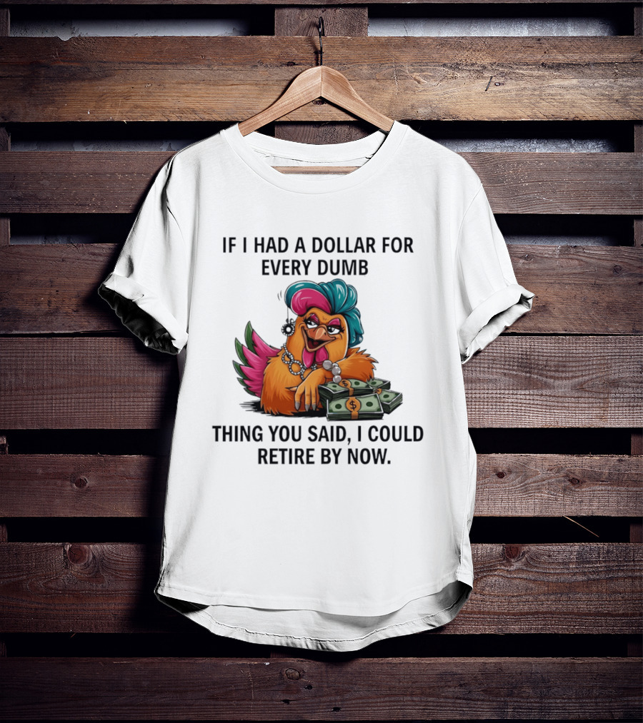 Sassy Chicken If I Had A Dollar For Every Dumb Thing You Said I Could Retire By Now T-Shirt