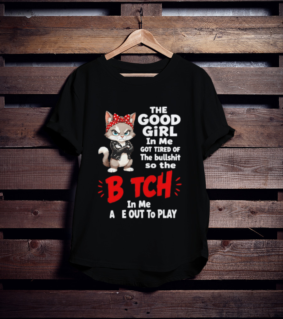 Cat The Good Girl In Me Got Tired Of The Bullshit So The Bitch In Me Came Out To Play T-Shirt