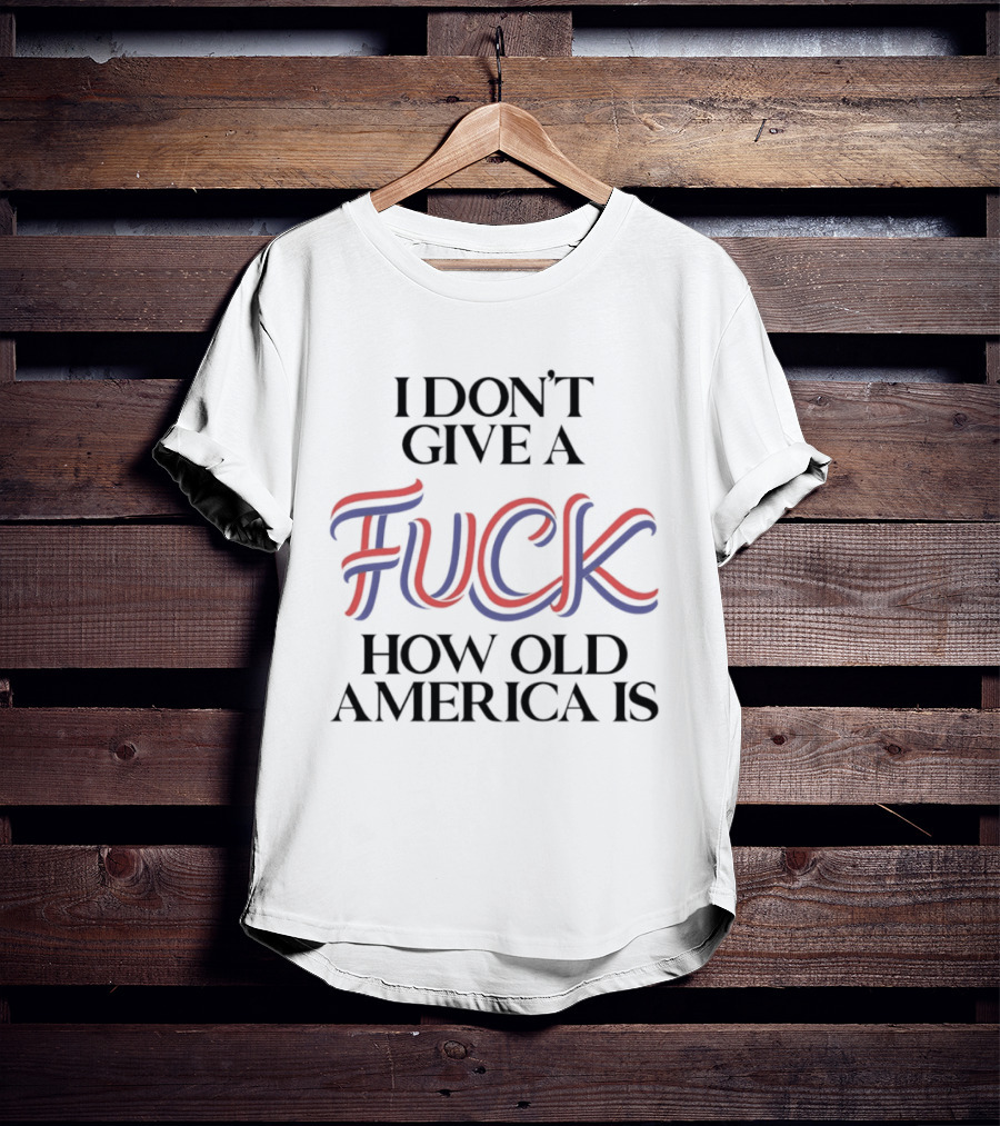 I Don't Give A Fuck How Old America Is 4th Of July T-Shirt