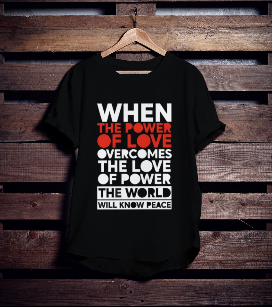 When The Power Of Love Overcomes The Love Of Power The World Will Know Peace T-Shirt