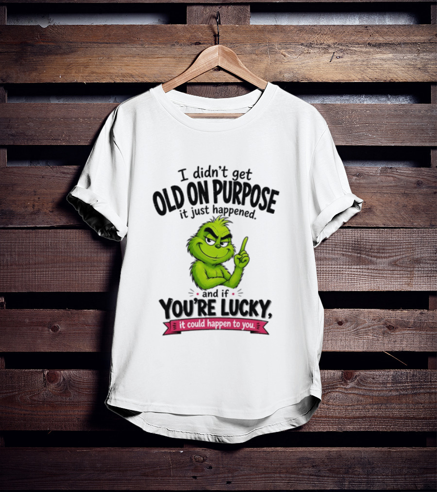 Grinch I Didn't Get Old On Purpose It Just Happened And If You're Lucky It Could Happen To You T-Shirt