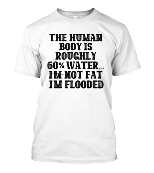 The Human Body Is Roughly 60% Water I'm Not Fat I'm Flooded T-Shirt