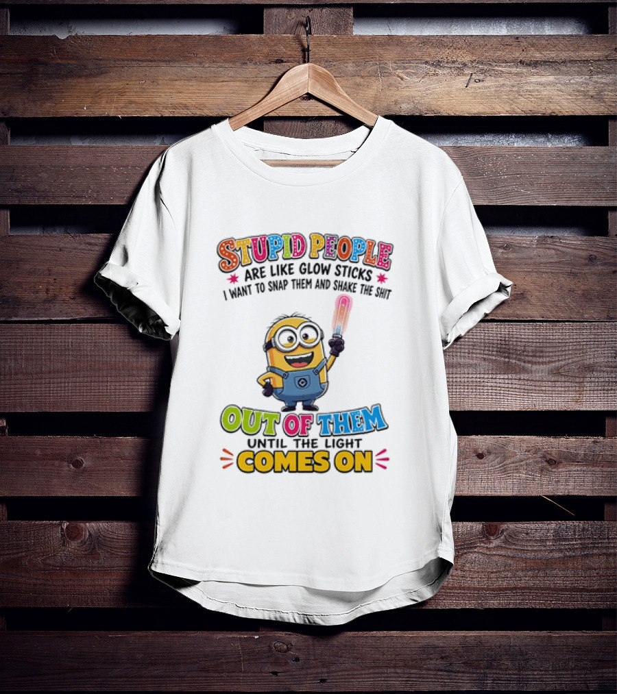 Stupid People Are Like Glow Sticks I Want To Snap Them Minion Light Comes On T-Shirt
