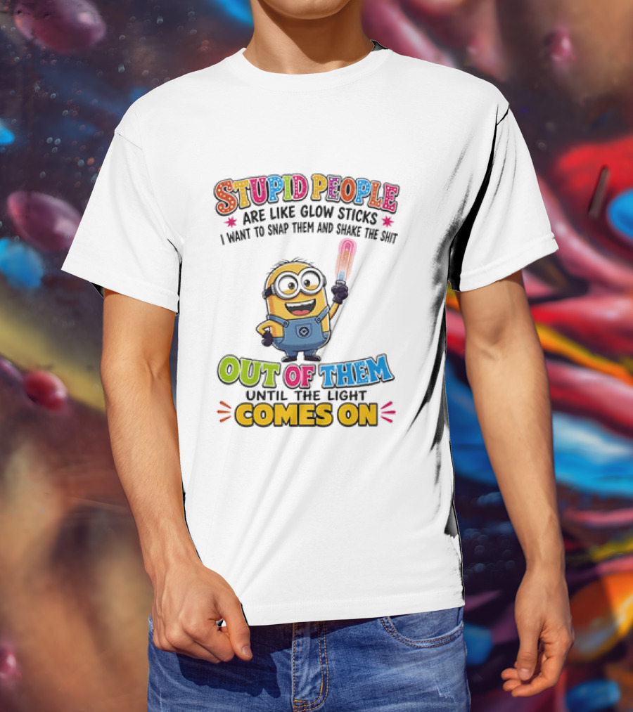 Stupid People Are Like Glow Sticks I Want To Snap Them Minion Light Comes On T-Shirt
