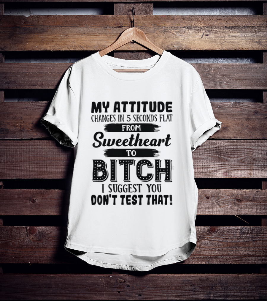 My Attitude Changes In 5 Seconds Flat From Sweetheart To Bitch I Suggest You Don't Test That T-Shirt