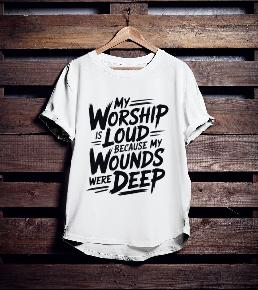 My Worship Is Loud Because My Wounds Were Deep T-Shirt