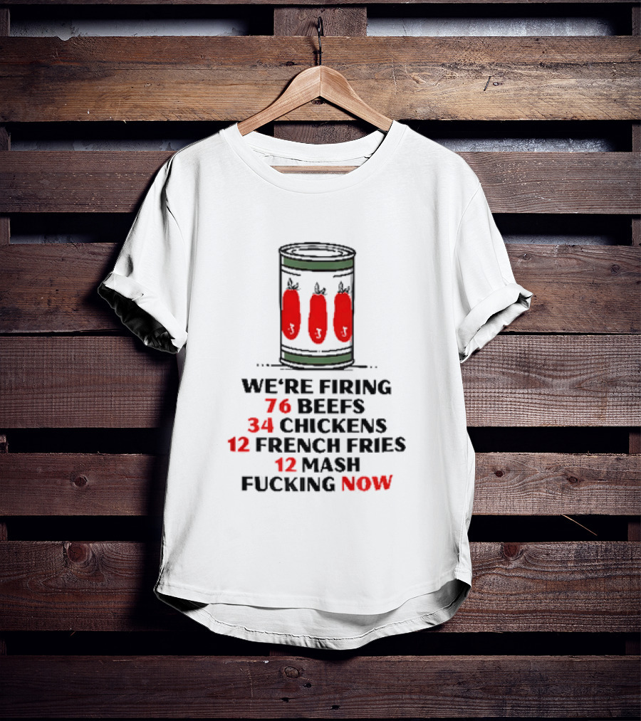 We're Firing 76 Beefs 34 Chickens 12 French Fries 12 Mash Now T-Shirt