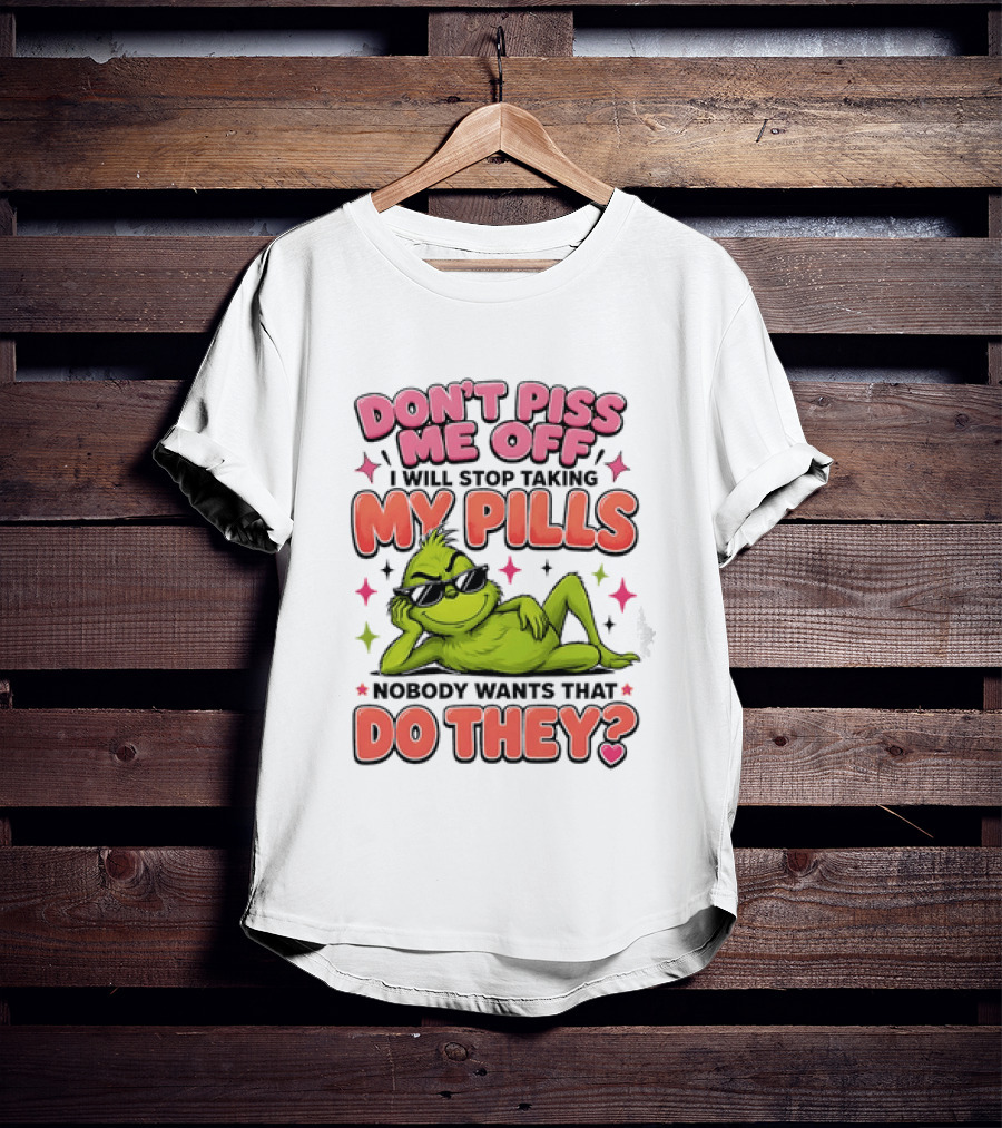 Don't Piss Me Off I Will Stop Taking My Pills Grinch Nobody Wants That Do They T-Shirt