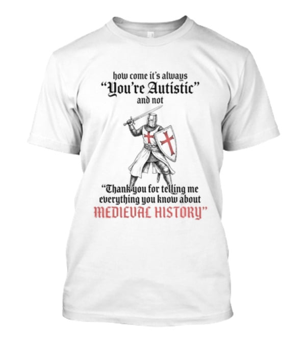 How Come Its Always You're Autistic And Not Thank You For Telling Me Everything You Know About Medieval History Knight With Shield And Sword T-Shirt
