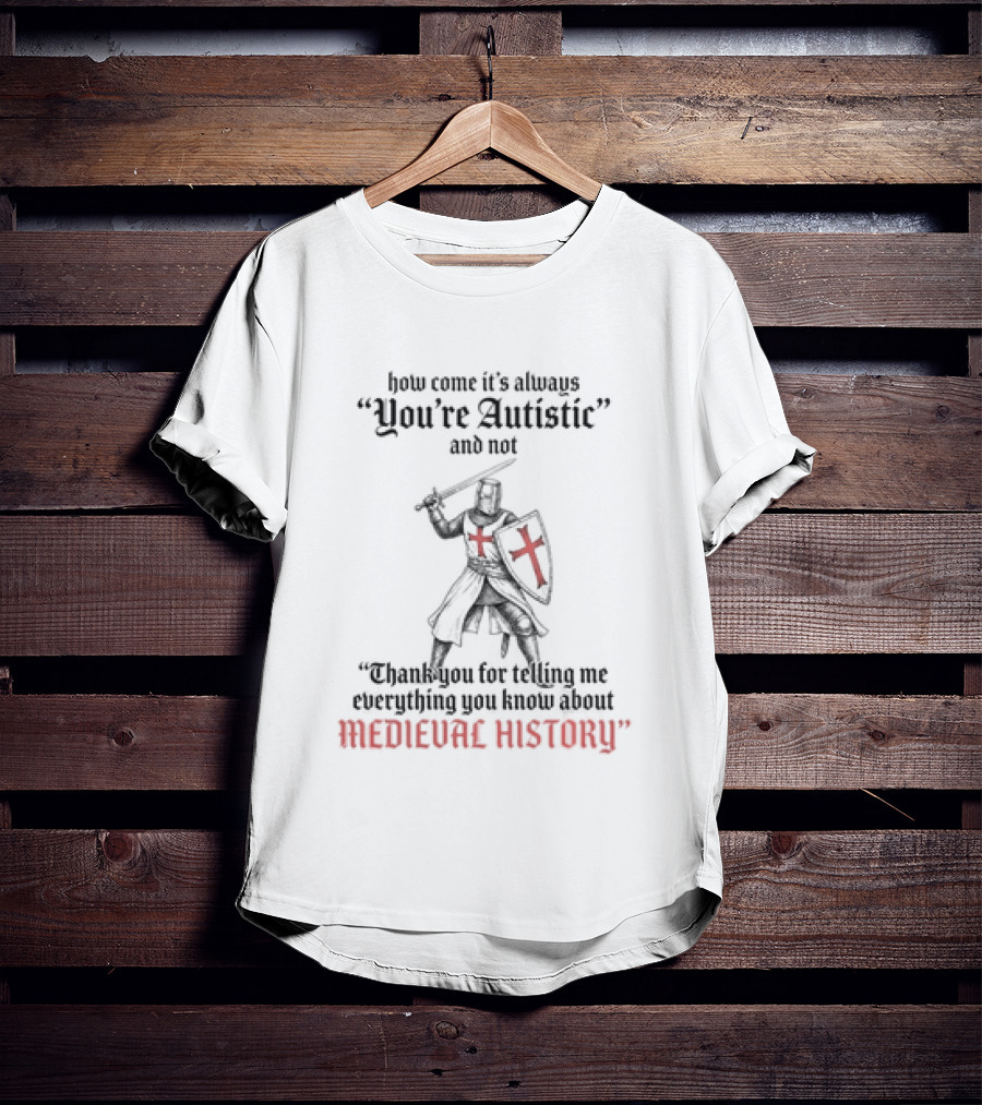 How Come Its Always You're Autistic And Not Thank You For Telling Me Everything You Know About Medieval History Knight With Shield And Sword T-Shirt