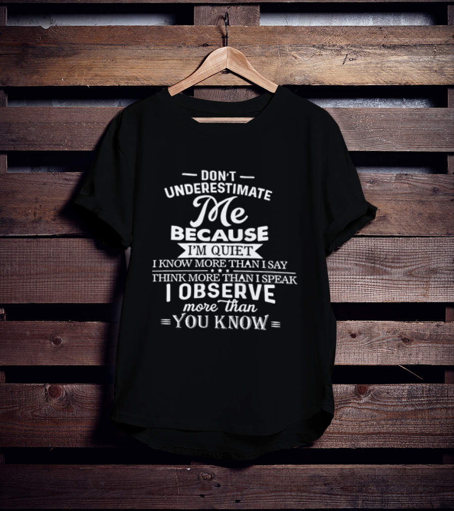 Don't Underestimate Me Because I'm Quiet I Know More Than I Say Think More Than I Speak I Observe More Than You Know T-Shirt