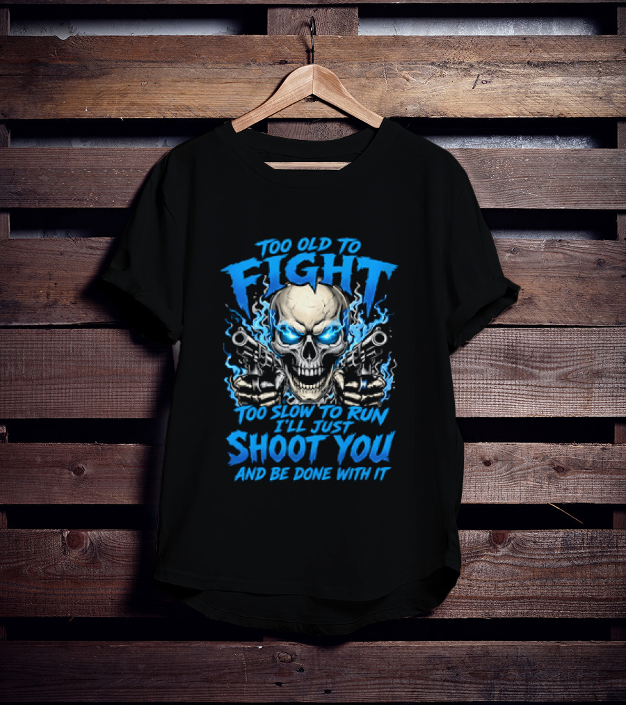 Too Old To Fight Too Slow To Run I'll Just Shoot You And Be Done With It Skull T-Shirt