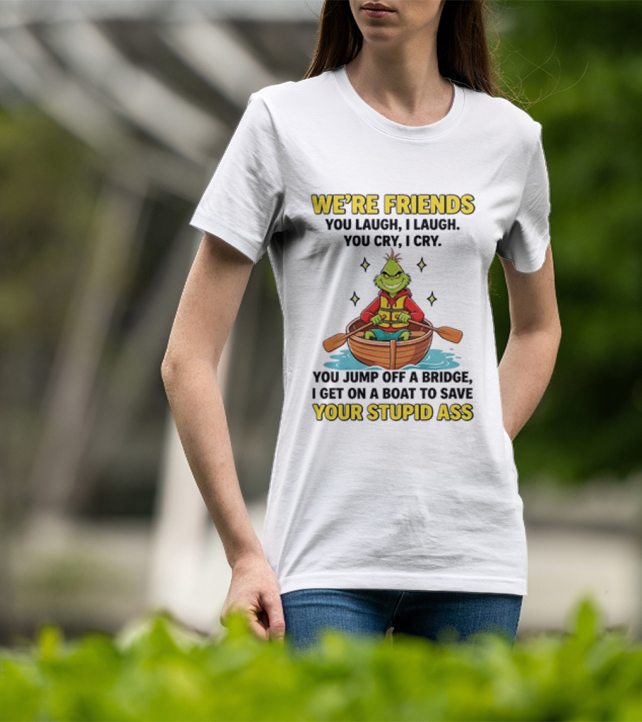 Grinch We're Friends You Laugh I Laugh You Cry I Cry You Jump Off A Bridge I Get On A Boat To Save Your Stupid Ass T-Shirt