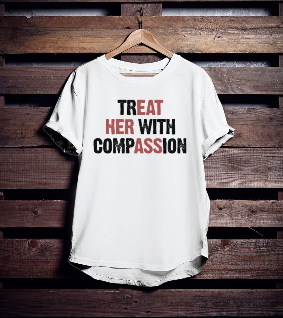 TREAT HER WITH COMPASSION Message T-Shirt