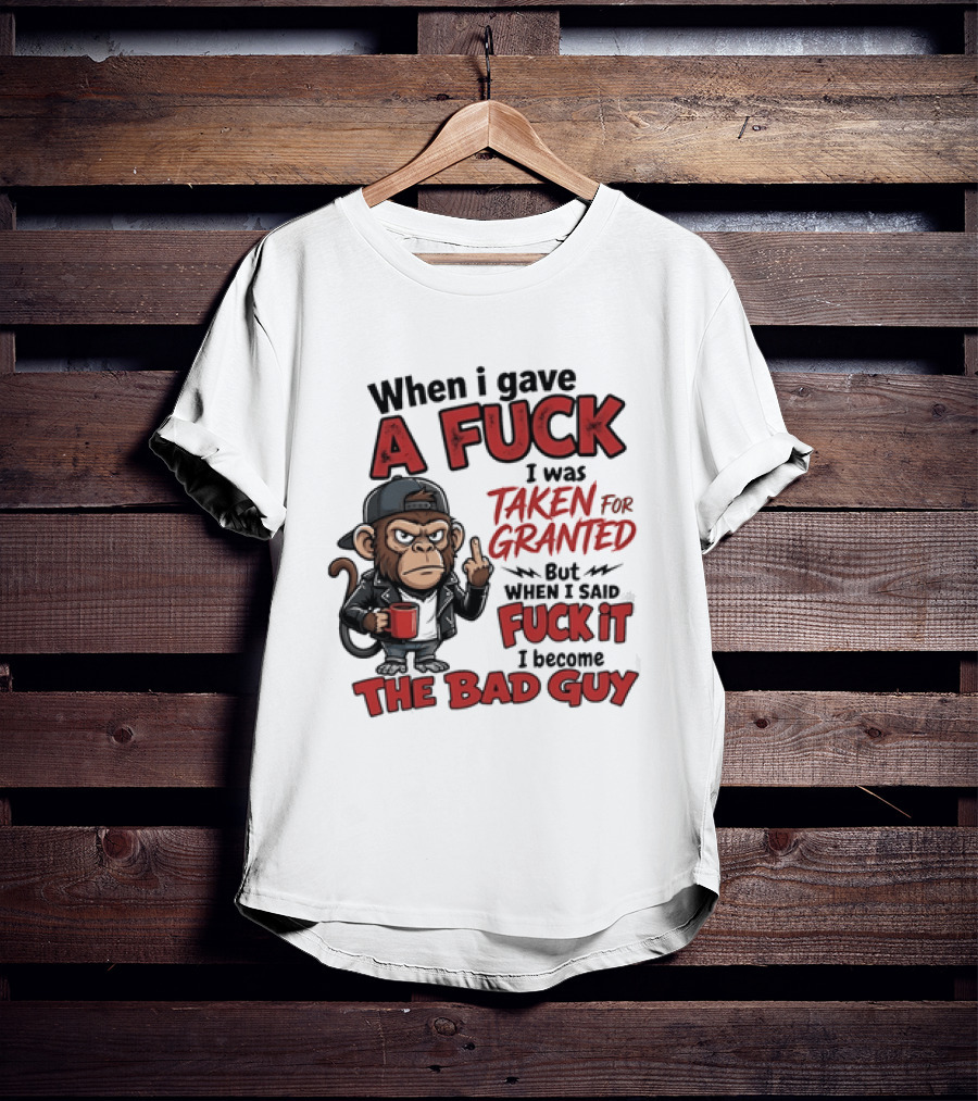 When I Gave A Fuck I Was Taken For Granted But When I Said Fuck It I Became The Bad Guy T-Shirt
