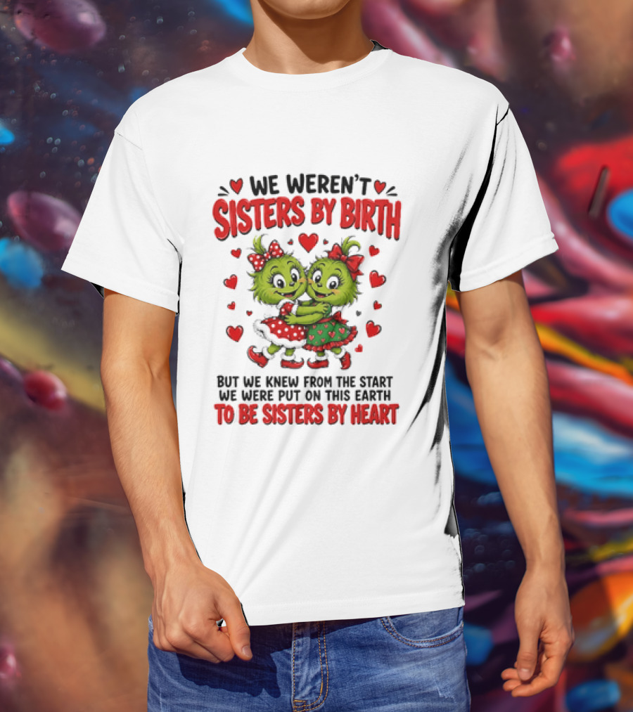 We Weren't Sisters By Birth But We Were Put On This Earth To Be Sisters By Heart T-Shirt
