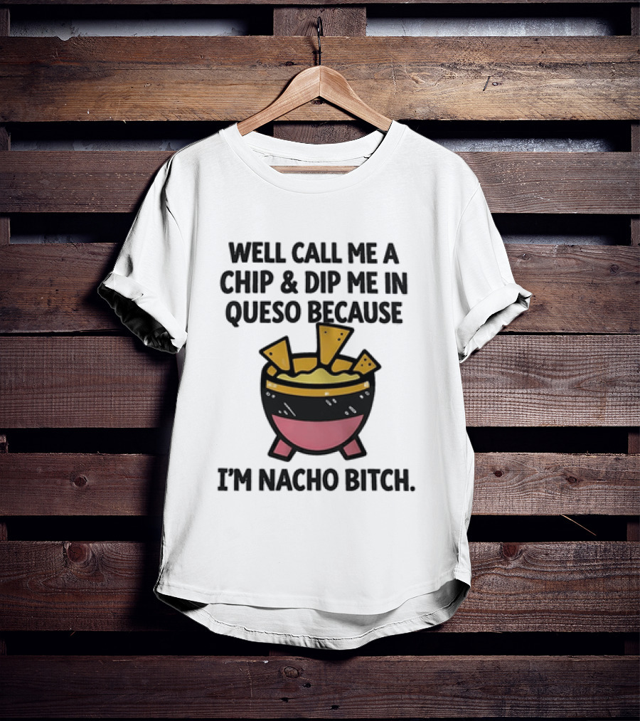 Well Call Me A Chip And Dip Me In Queso Because I'm Nacho Bitch T-Shirt