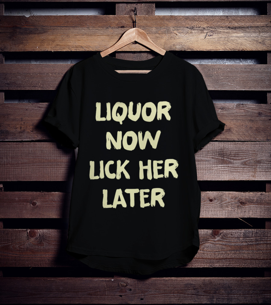 Liquor Now Lick Her Later T-Shirt