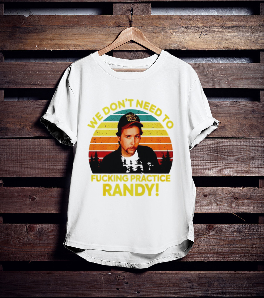 We Dont Need To Fucking Practice Randy T-Shirt