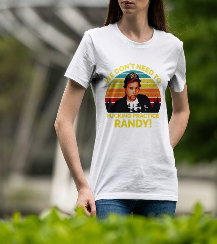 We Dont Need To Fucking Practice Randy T-Shirt