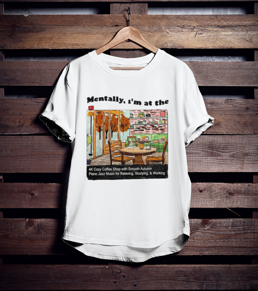 Mentally I'm At The 4K Cozy Coffee Shop With Smooth Autumn Piano Jazz Music For Relaxing Studying And Working T-Shirt