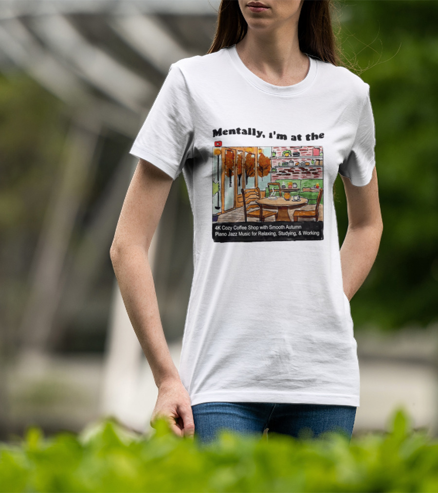 Mentally I'm At The 4K Cozy Coffee Shop With Smooth Autumn Piano Jazz Music For Relaxing Studying And Working T-Shirt