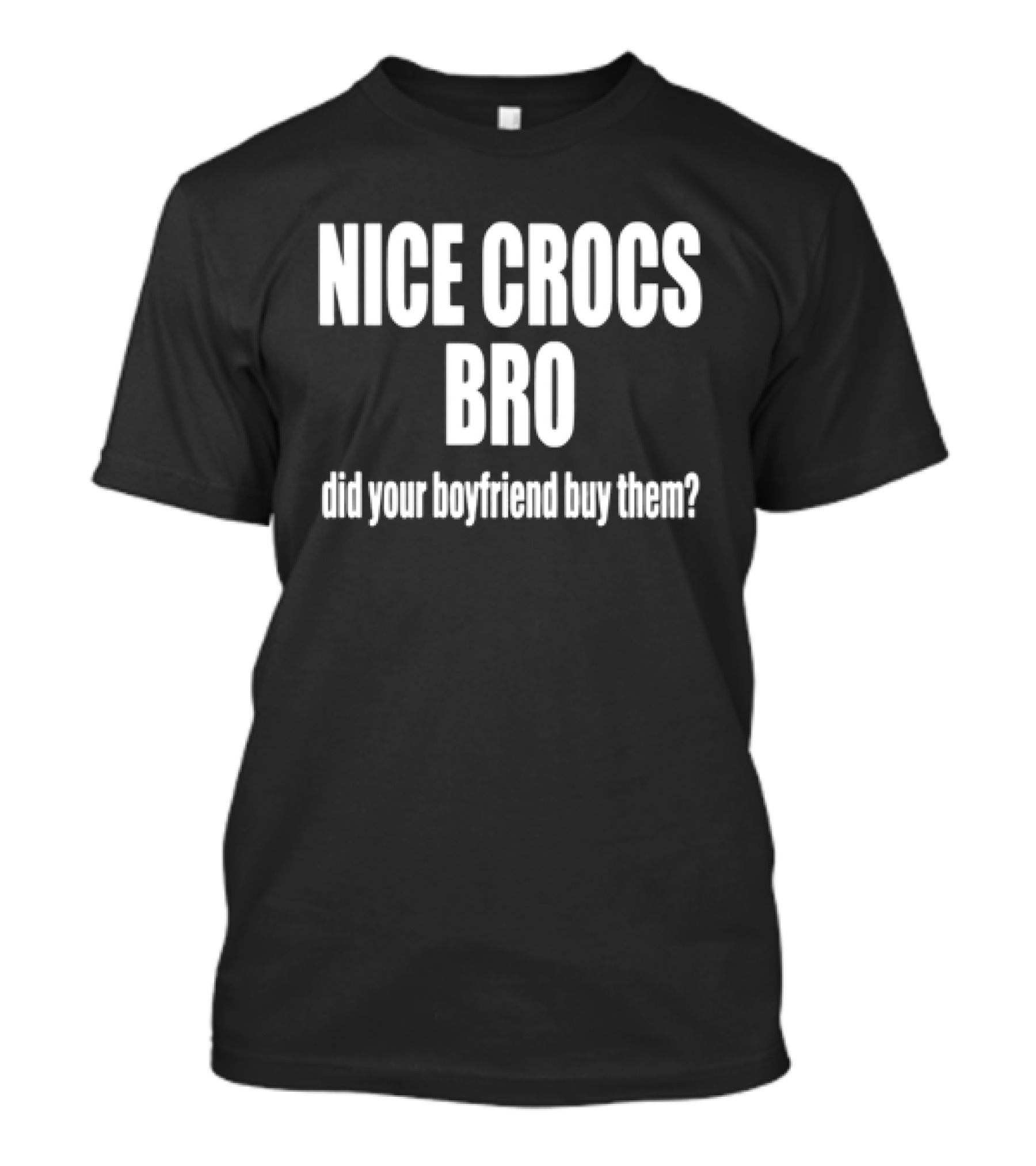 NICE CROCS BRO Did Your Boyfriend Buy Them T-Shirt