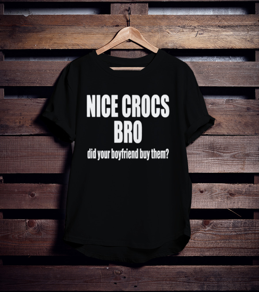 NICE CROCS BRO Did Your Boyfriend Buy Them T-Shirt