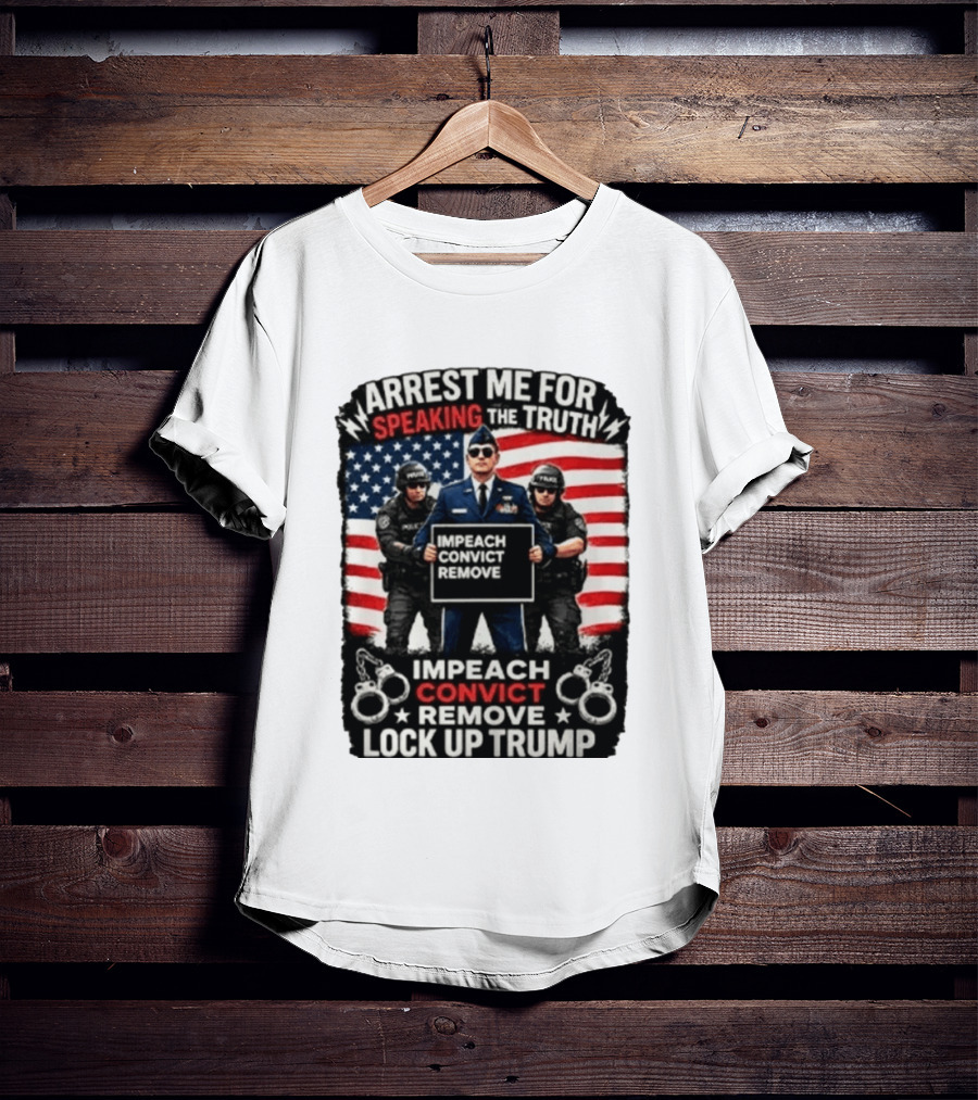 Arrest Me For Speaking The Truth Impeach Convict Remove Lock Up Trump T-Shirt