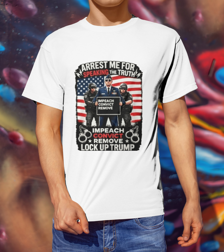 Arrest Me For Speaking The Truth Impeach Convict Remove Lock Up Trump T-Shirt