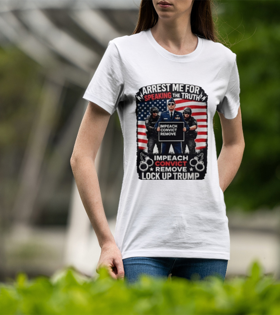 Arrest Me For Speaking The Truth Impeach Convict Remove Lock Up Trump T-Shirt