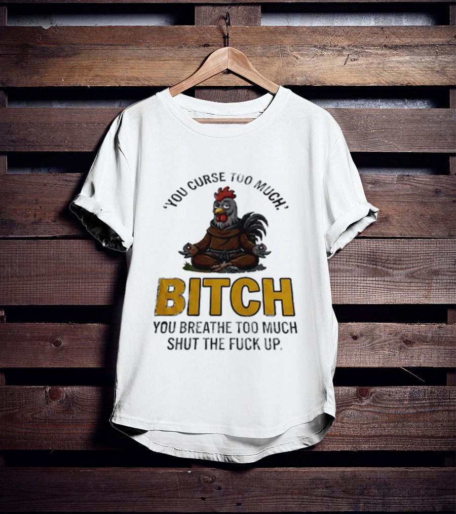 You Curse Too Much Bitch Meditating Chicken You Breathe Too Much Shut The Fuck Up T-Shirt