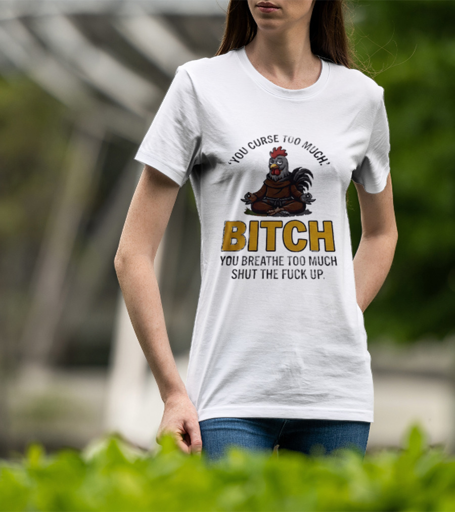 You Curse Too Much Bitch Meditating Chicken You Breathe Too Much Shut The Fuck Up T-Shirt