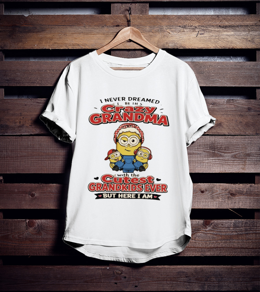 Crazy Grandma Minion Never Dreamed Cutest Grandkids Ever Here I Am T-Shirt