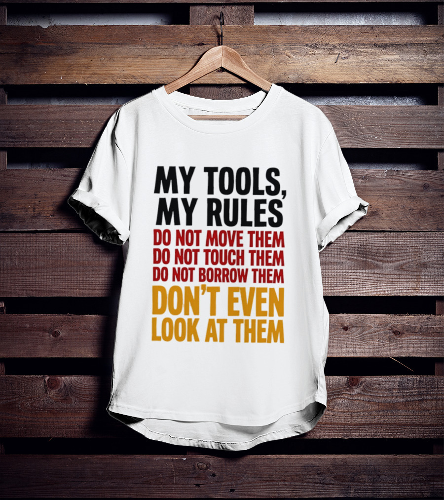My Tools My Rules Do Not Move Them Touch Them Borrow Them Don't Even Look At Them T-Shirt