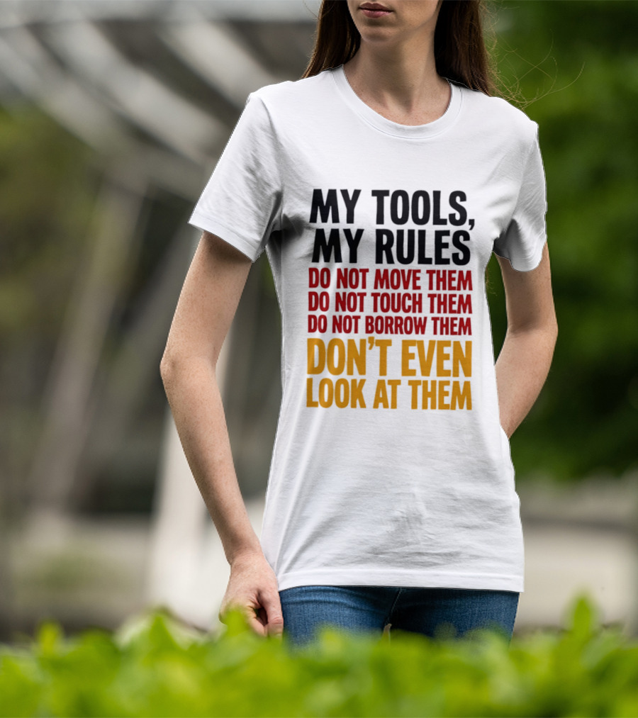 My Tools My Rules Do Not Move Them Touch Them Borrow Them Don't Even Look At Them T-Shirt