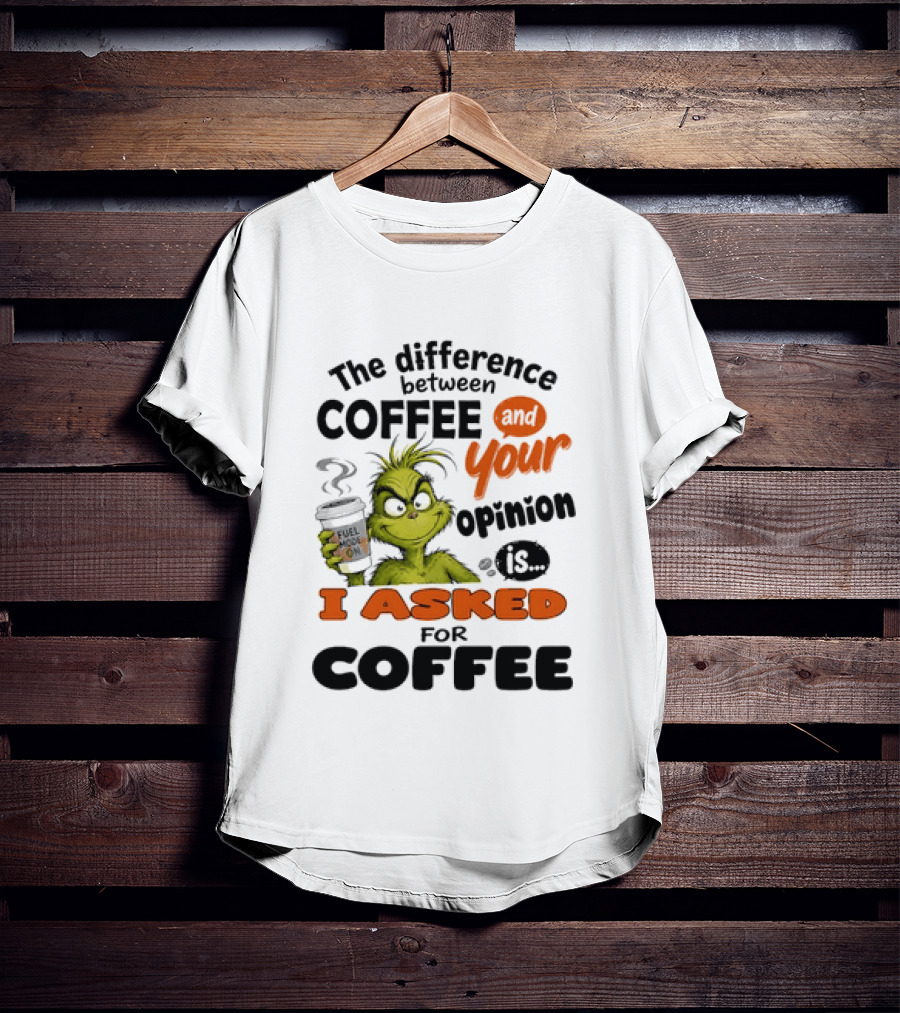 Grinch The Difference Between Coffee And Your Opinion Is I Asked For Coffee T-Shirt