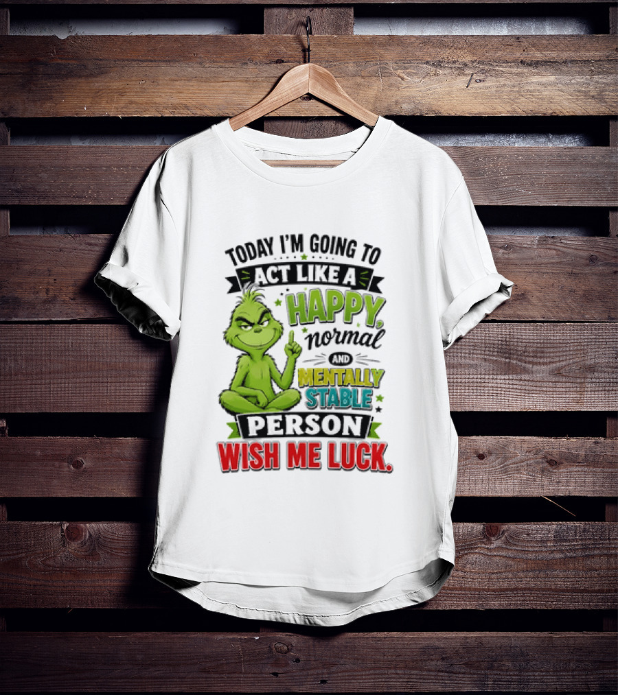 Grinch Today I'm Going To Act Like A Happy Normal Mentally Stable Person Wish Me Luck T-Shirt