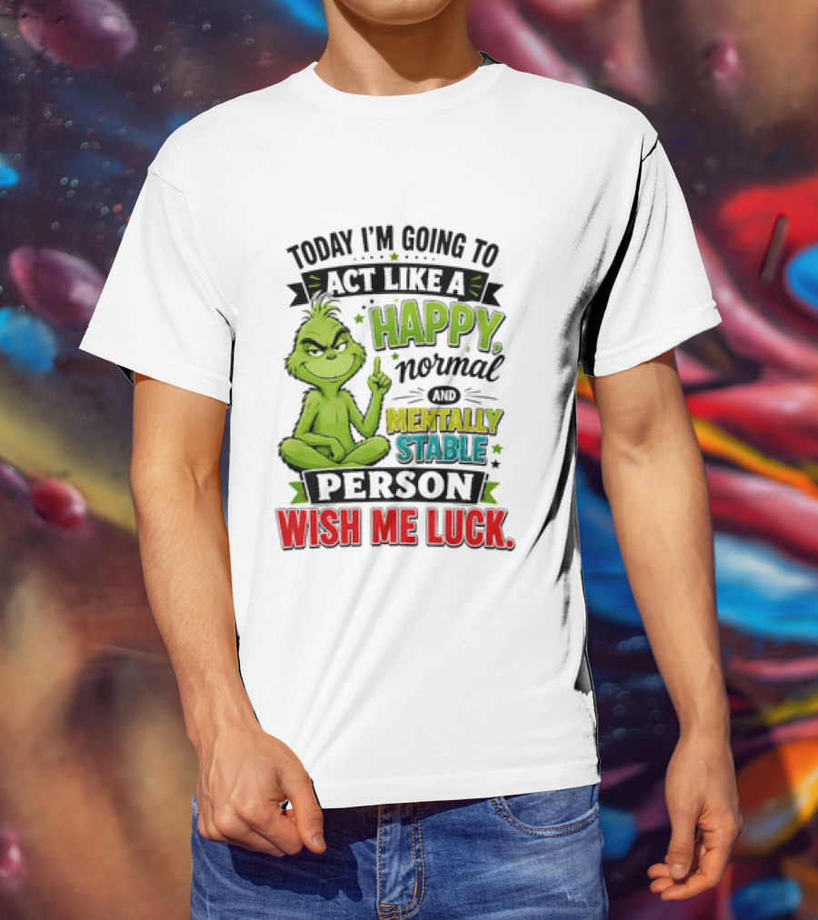 Grinch Today I'm Going To Act Like A Happy Normal Mentally Stable Person Wish Me Luck T-Shirt