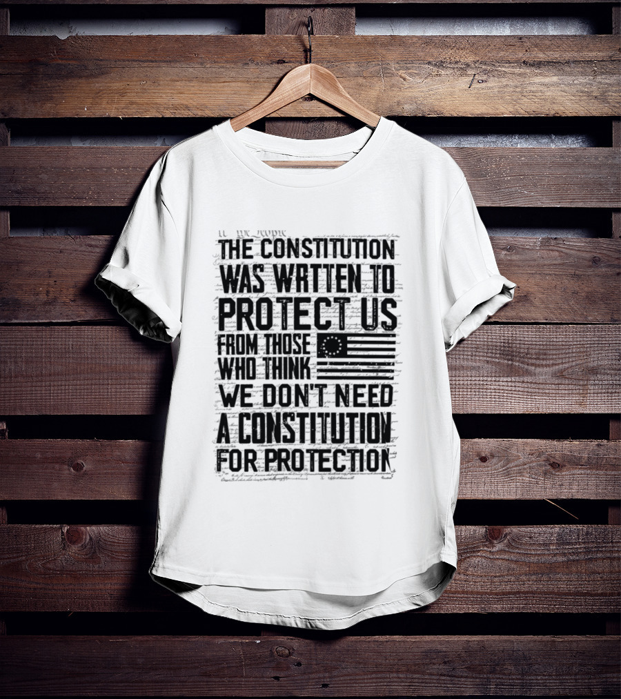 The Constitution Was Written To Protect Us From Those Who Think We Don't Need It For Protection T-Shirt