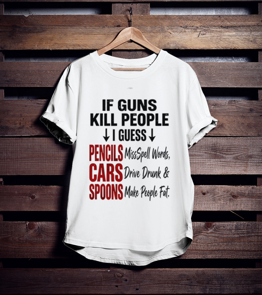 If Guns Kill People I Guess Pencils Misspell Words Cars Drive Drunk Spoons Make People Fat T-Shirt