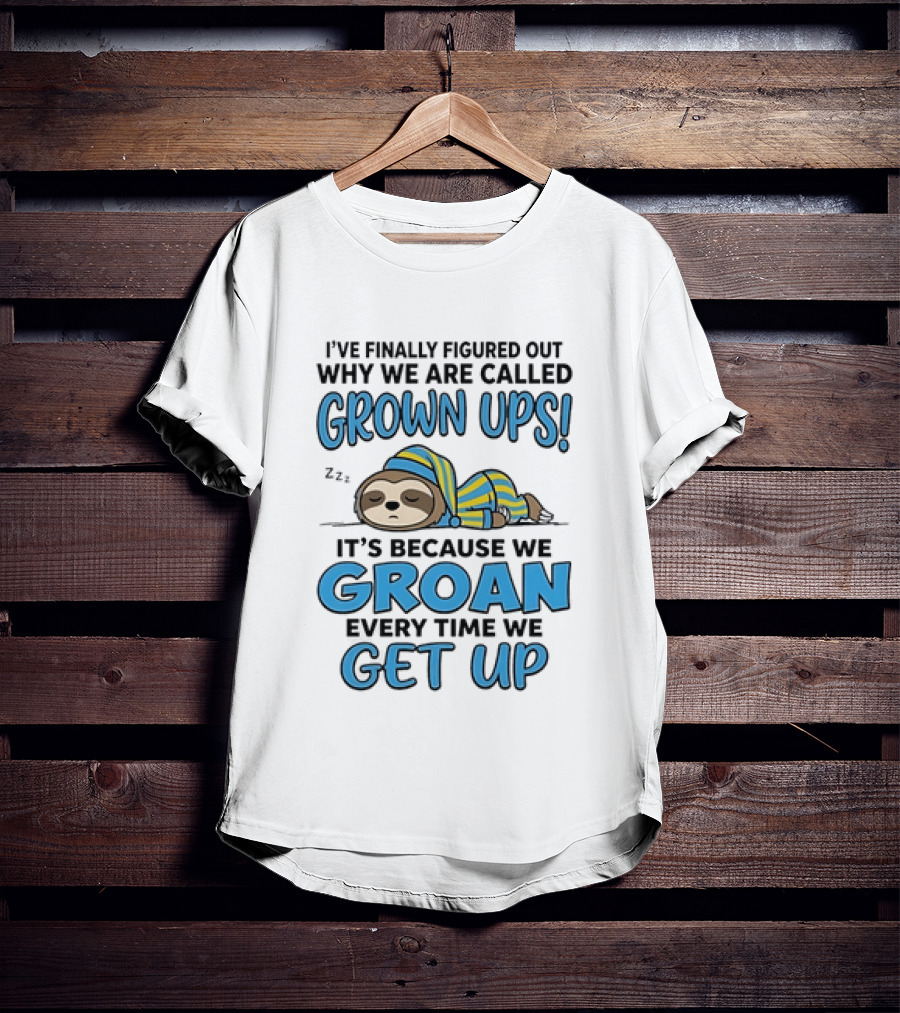Sloth I've Finally Figured Out Why We Are Called Grown Ups It's Because We Groan Every Time We Get Up T-Shirt