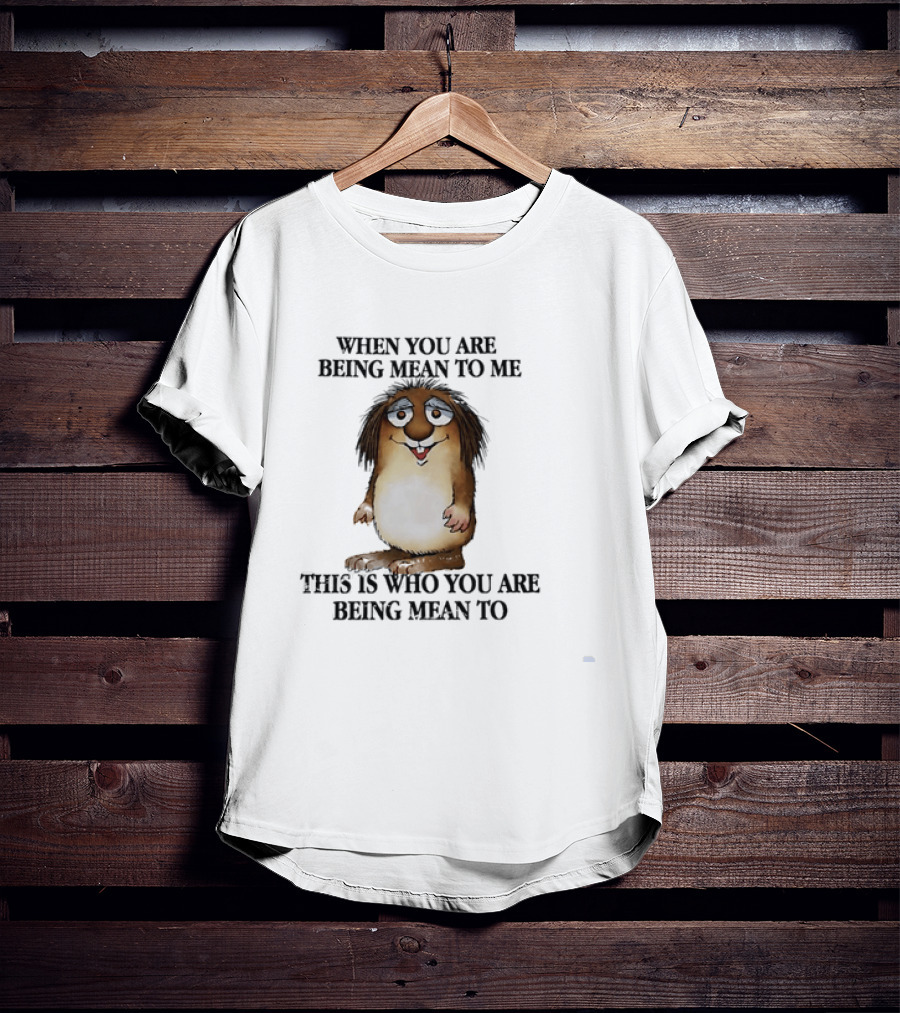 When You Are Being Mean To Me This Is Who You Are Being Mean To Brown Furry Cartoon T-Shirt