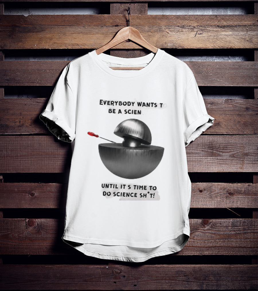 Everybody Wants To Be A Scientist Until It's Time To Do Science Sh*t T-Shirt