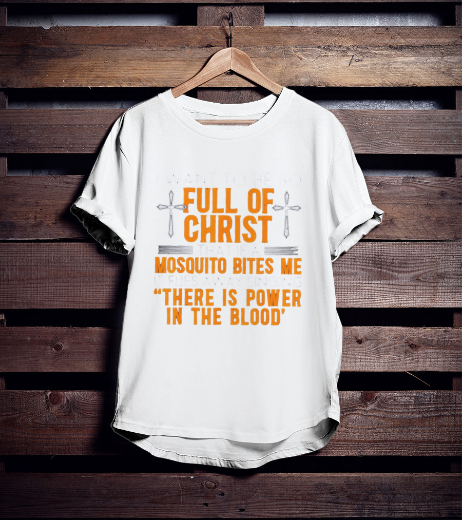 I Want To Be So Full Of Christ That If A Mosquito Bites Me It Flies Away Singing There Is Power In The Blood T-Shirt