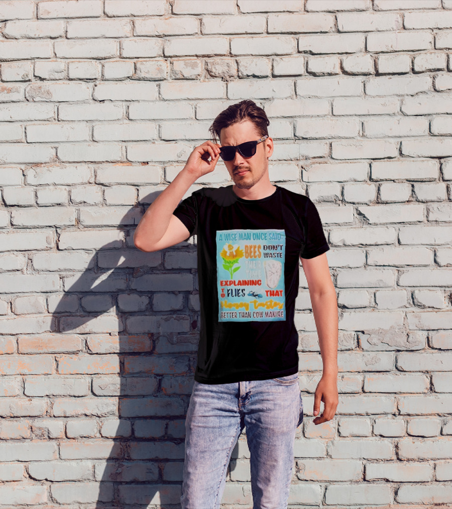 A Wise Man Once Said Bees Don't Waste Time Explaining To Flies That Honey Tastes Better Than Cow Manure T-Shirt