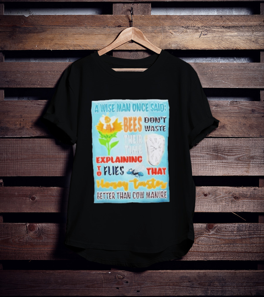 A Wise Man Once Said Bees Don't Waste Time Explaining To Flies That Honey Tastes Better Than Cow Manure T-Shirt